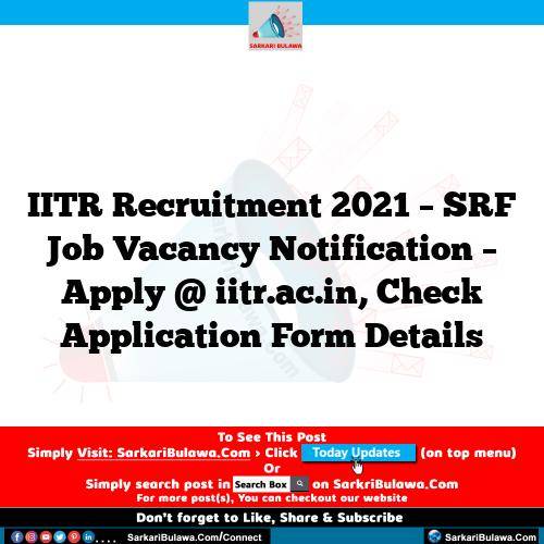 IITR Recruitment 2021 – SRF Job Vacancy Notification – Apply @ iitr.ac.in, Check Application Form Details