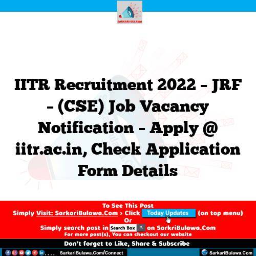 IITR Recruitment 2022 – JRF – (CSE) Job Vacancy Notification – Apply @ iitr.ac.in, Check Application Form Details