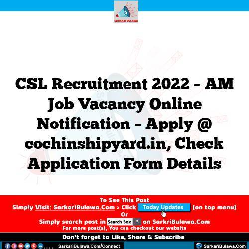 CSL Recruitment 2022 – AM Job Vacancy Online Notification – Apply @ cochinshipyard.in, Check Application Form Details
