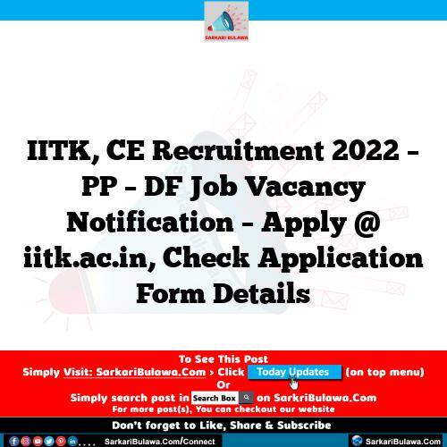 IITK, CE Recruitment 2022 – PP – DF Job Vacancy Notification – Apply @ iitk.ac.in, Check Application Form Details
