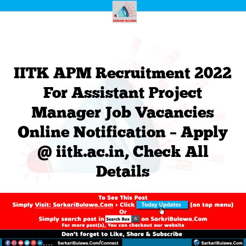 IITK APM Recruitment 2022 For Assistant Project Manager Job Vacancies Online Notification – Apply @ iitk.ac.in, Check All Details