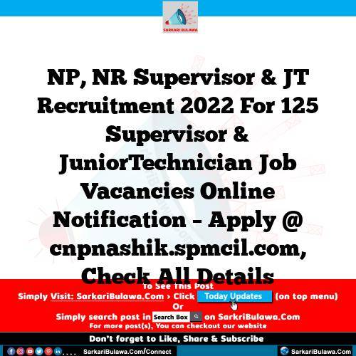 NP, NR Supervisor & JT  Recruitment 2022 For 125 Supervisor & JuniorTechnician Job Vacancies Online Notification – Apply @ cnpnashik.spmcil.com, Check All Details