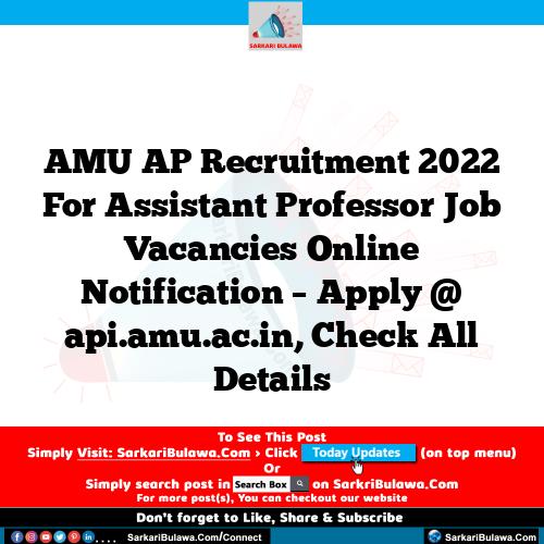 AMU AP Recruitment 2022 For Assistant Professor Job Vacancies Online Notification – Apply @ api.amu.ac.in, Check All Details