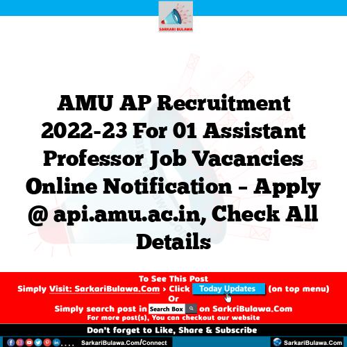 AMU AP Recruitment 2022-23 For 01 Assistant Professor Job Vacancies Online Notification – Apply @ api.amu.ac.in, Check All Details