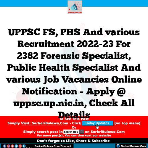 UPPSC FS, PHS And various Recruitment 2022-23 For 2382 Forensic Specialist, Public Health Specialist And various Job Vacancies Online Notification – Apply @ uppsc.up.nic.in, Check All Details