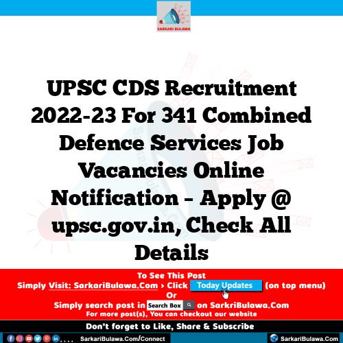 UPSC CDS Recruitment 2022-23 For 341 Combined Defence Services Job Vacancies Online Notification – Apply @ upsc.gov.in, Check All Details