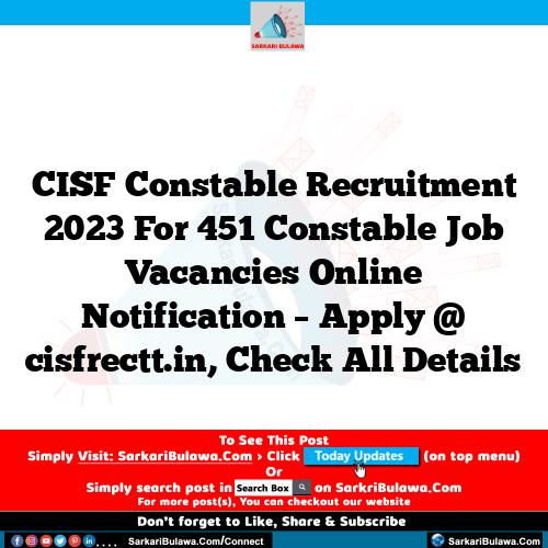 CISF Constable Recruitment 2023 For 451 Constable Job Vacancies Online Notification – Apply @ cisfrectt.in, Check All Details