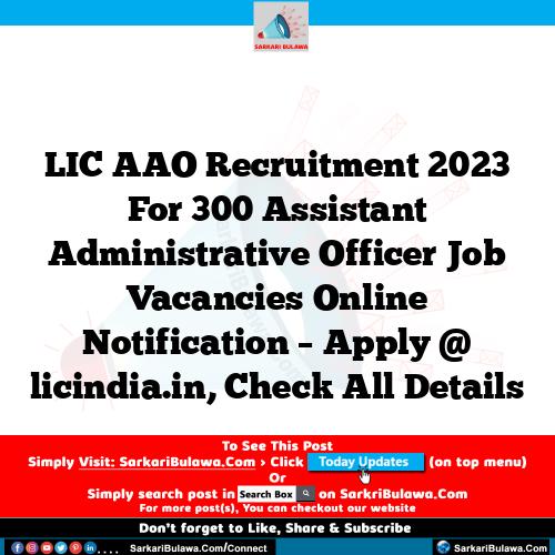 LIC AAO Recruitment 2023 For 300 Assistant Administrative Officer Job Vacancies Online Notification – Apply @ licindia.in, Check All Details