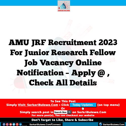 AMU JRF Recruitment 2023 For Junior Research Fellow Job Vacancy Online Notification – Apply @ , Check All Details