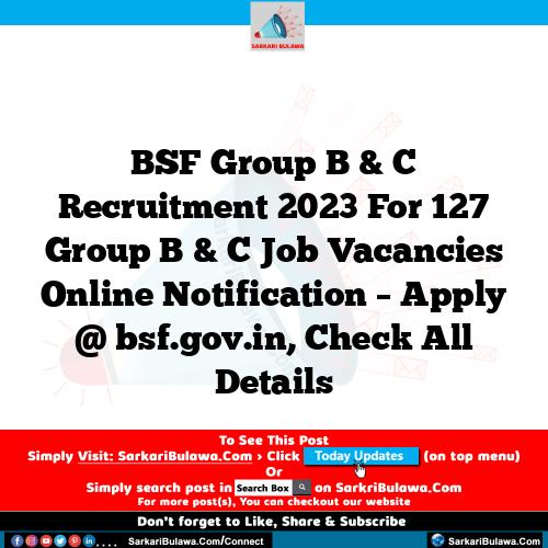 BSF Group B & C Recruitment 2023 For 127 Group B & C Job Vacancies Online Notification – Apply @ bsf.gov.in, Check All Details