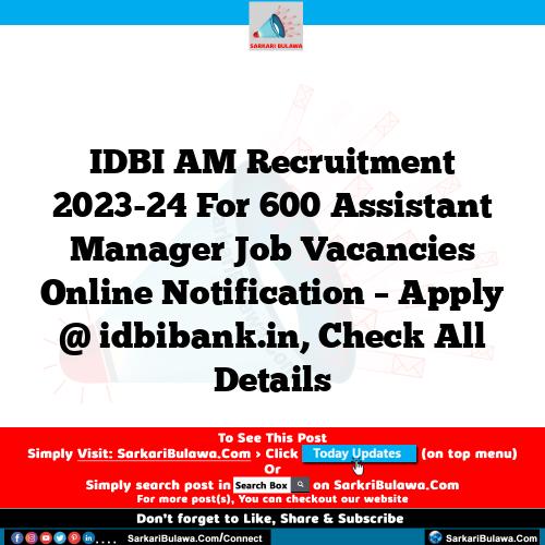 IDBI AM Recruitment 2023-24 For 600 Assistant Manager Job Vacancies Online Notification – Apply @ idbibank.in, Check All Details