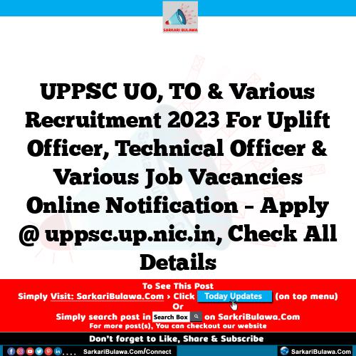 UPPSC UO, TO & Various Recruitment 2023 For Uplift Officer, Technical Officer & Various Job Vacancies Online Notification – Apply @ uppsc.up.nic.in, Check All Details