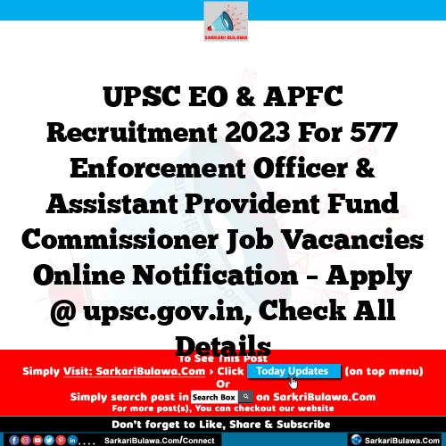 UPSC EO & APFC Recruitment 2023 For 577 Enforcement Officer & Assistant Provident Fund Commissioner Job Vacancies Online Notification – Apply @ upsc.gov.in, Check All Details