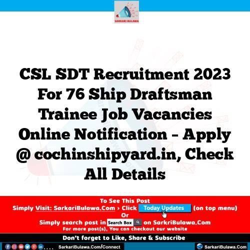 CSL SDT Recruitment 2023 For 76 Ship Draftsman Trainee Job Vacancies Online Notification – Apply @ cochinshipyard.in, Check All Details