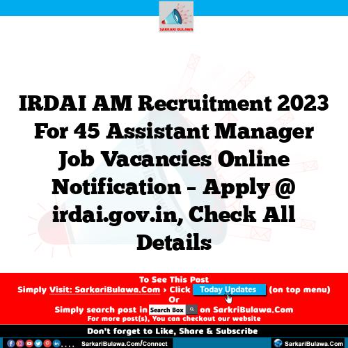 IRDAI AM Recruitment 2023 For 45 Assistant Manager  Job Vacancies Online Notification – Apply @ irdai.gov.in, Check All Details