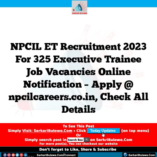 NPCIL ET Recruitment 2023 For 325 Executive Trainee Job Vacancies Online Notification – Apply @ npcilcareers.co.in, Check All Details