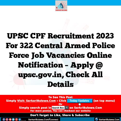 UPSC CPF Recruitment 2023 For 322 Central Armed Police Force Job Vacancies Online Notification – Apply @ upsc.gov.in, Check All Details