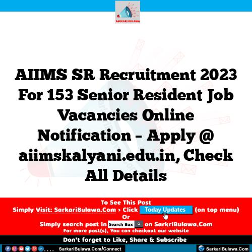 AIIMS SR Recruitment 2023 For 153 Senior Resident Job Vacancies Online Notification – Apply @ aiimskalyani.edu.in, Check All Details