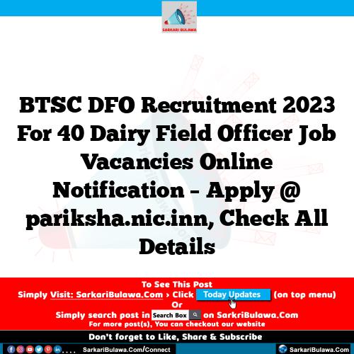 BTSC DFO Recruitment 2023 For 40 Dairy Field Officer Job Vacancies Online Notification – Apply @ pariksha.nic.inn, Check All Details