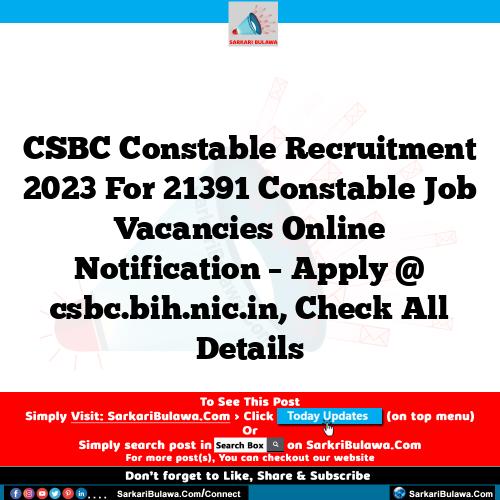CSBC  Constable Recruitment 2023 For 21391 Constable Job Vacancies Online Notification – Apply @ csbc.bih.nic.in, Check All Details
