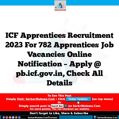 ICF Apprentices  Recruitment 2023 For 782 Apprentices  Job Vacancies Online Notification – Apply @ pb.icf.gov.in, Check All Details