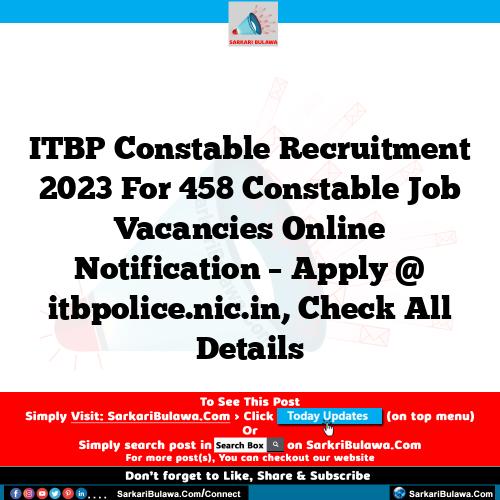 ITBP Constable  Recruitment 2023 For 458 Constable  Job Vacancies Online Notification – Apply @ itbpolice.nic.in, Check All Details