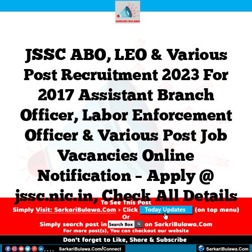 JSSC ABO, LEO & Various Post Recruitment 2023 For 2017 Assistant Branch Officer, Labor Enforcement Officer & Various Post Job Vacancies Online Notification – Apply @ jssc.nic.in, Check All Details