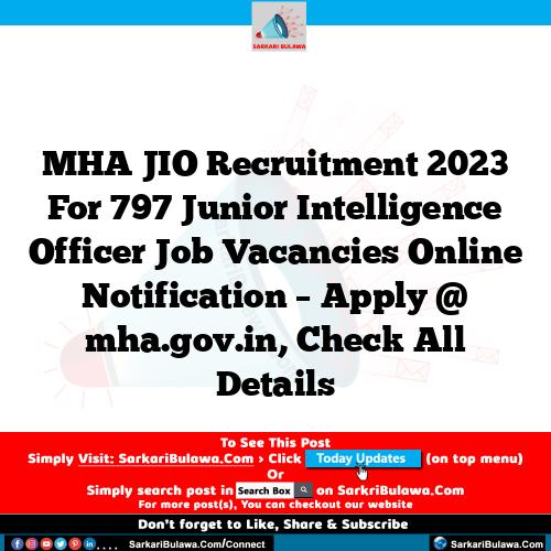 MHA JIO Recruitment 2023 For 797 Junior Intelligence Officer Job Vacancies Online Notification – Apply @ mha.gov.in, Check All Details