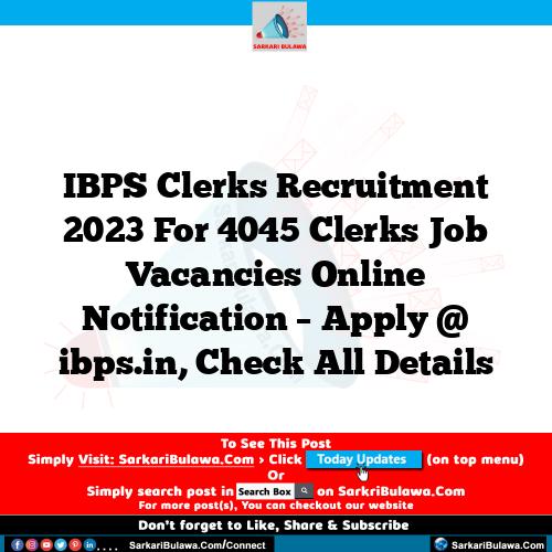IBPS Clerks  Recruitment 2023 For 4045 Clerks  Job Vacancies Online Notification – Apply @ ibps.in, Check All Details