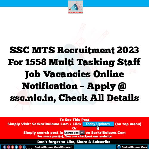 SSC MTS Recruitment 2023 For 1558 Multi Tasking Staff Job Vacancies Online Notification – Apply @ ssc.nic.in, Check All Details