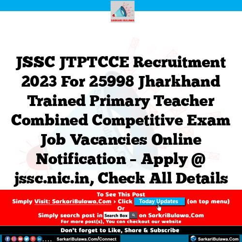 JSSC JTPTCCE Recruitment 2023 For 25998 Jharkhand Trained Primary Teacher Combined Competitive Exam Job Vacancies Online Notification – Apply @ jssc.nic.in, Check All Details