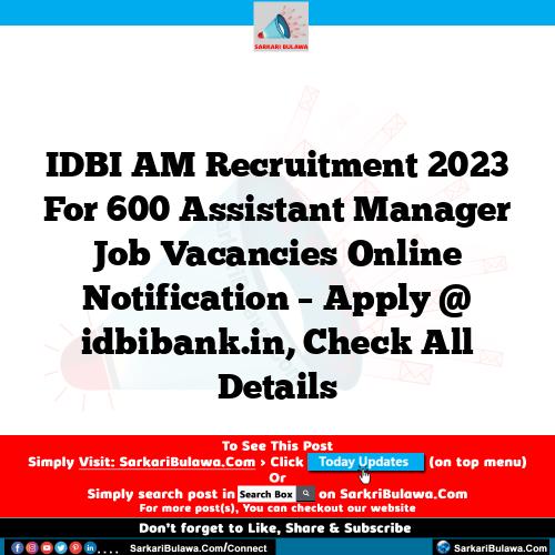 IDBI AM Recruitment 2023 For 600 Assistant Manager Job Vacancies Online Notification – Apply @ idbibank.in, Check All Details