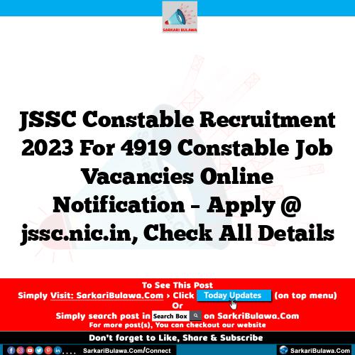 JSSC Constable Recruitment 2023 For 4919 Constable Job Vacancies Online Notification – Apply @ jssc.nic.in, Check All Details